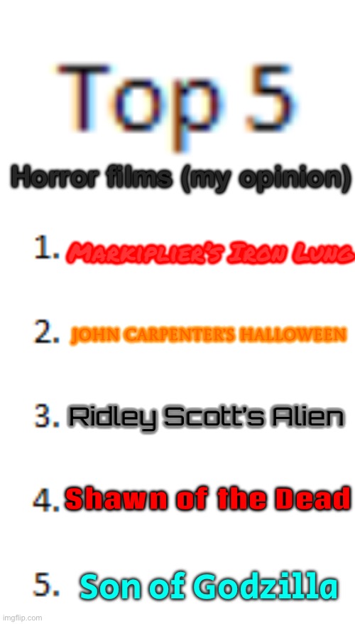 Unrelated 1/2. I think Markiplier’s Iron Lung is an amazing film. My fingers were bleeding at the end due to me biting my nails. | Horror films (my opinion); Markiplier’s Iron Lung; John carpenter’s Halloween; Ridley Scott’s Alien; Shawn of the Dead; Son of Godzilla | image tagged in top 5 list | made w/ Imgflip meme maker