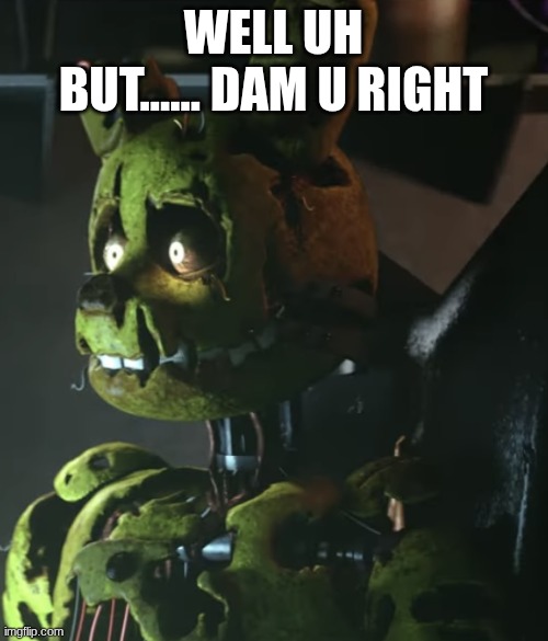 Springtrap | well uh but...... dam u right | image tagged in springtrap | made w/ Imgflip meme maker