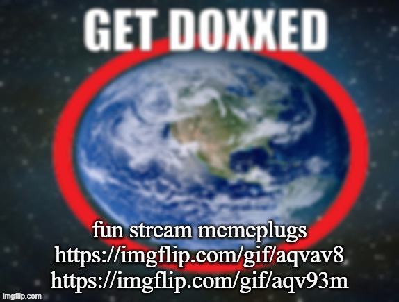 GET DOXXED! | fun stream memeplugs
https://imgflip.com/gif/aqvav8
https://imgflip.com/gif/aqv93m | image tagged in get doxxed | made w/ Imgflip meme maker