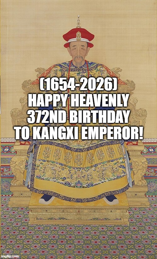 Kangxi Emperor's Heavenly 372nd Birthday! | (1654-2026)
Happy Heavenly 372nd Birthday
To Kangxi Emperor! | image tagged in lindsey stirling,soccer,the ocean is thirsty | made w/ Imgflip meme maker