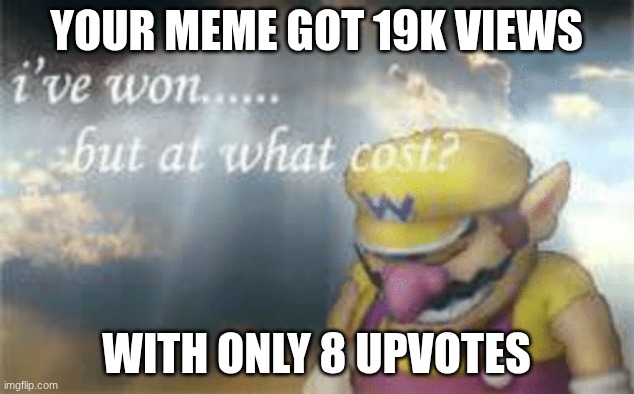 This is not funny I don't know why I made this | your meme got 19k views; with only 8 upvotes | image tagged in i've won but at what cost | made w/ Imgflip meme maker