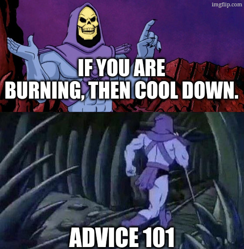 he man skeleton advices | if you are burning, then cool down. advice 101 | image tagged in he man skeleton advices | made w/ Imgflip meme maker