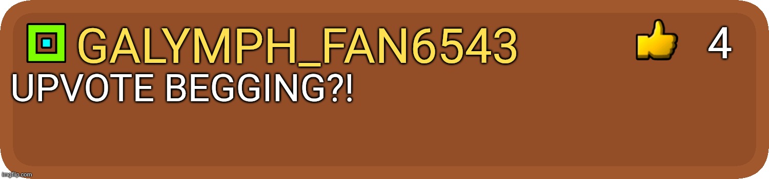 GD Comment | Galymph_fan6543 UPVOTE BEGGING?! 4 | image tagged in gd comment | made w/ Imgflip meme maker