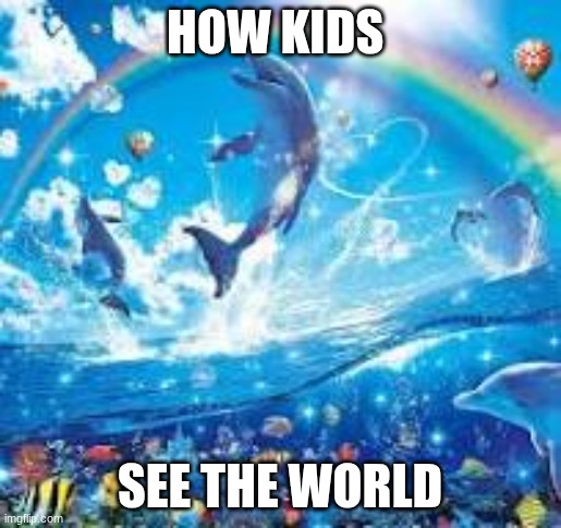 How life feels when: | how kids; see the world | image tagged in how life feels when | made w/ Imgflip meme maker