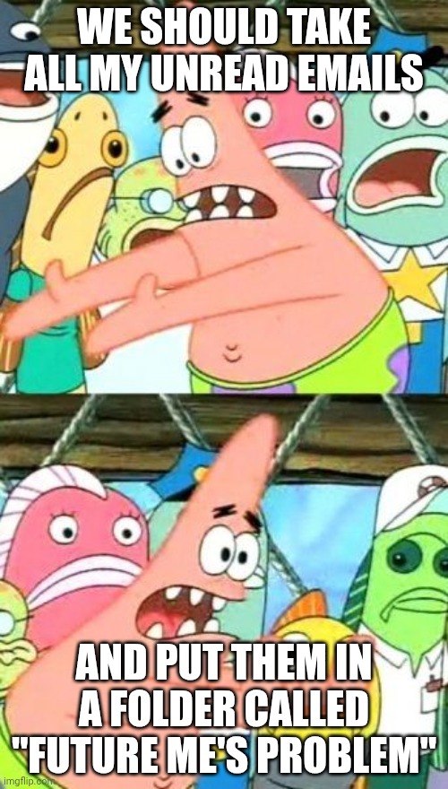 Put It Somewhere Else Patrick Meme | WE SHOULD TAKE ALL MY UNREAD EMAILS; AND PUT THEM IN A FOLDER CALLED "FUTURE ME'S PROBLEM" | image tagged in memes,put it somewhere else patrick | made w/ Imgflip meme maker