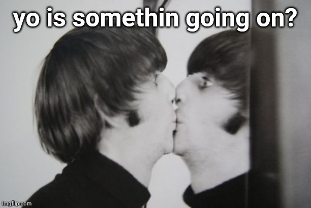 been offline for days | yo is somethin going on? | image tagged in ringo starr kissing mirror | made w/ Imgflip meme maker