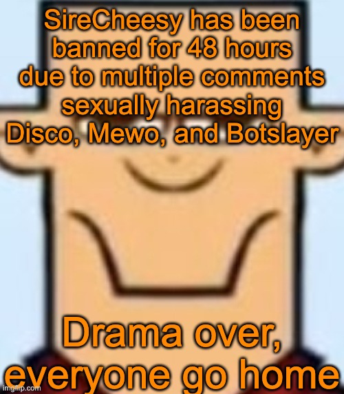Sped Tyler | SireCheesy has been banned for 48 hours due to multiple comments sexually harassing Disco, Mewo, and Botslayer; Drama over, everyone go home | image tagged in sped tyler | made w/ Imgflip meme maker