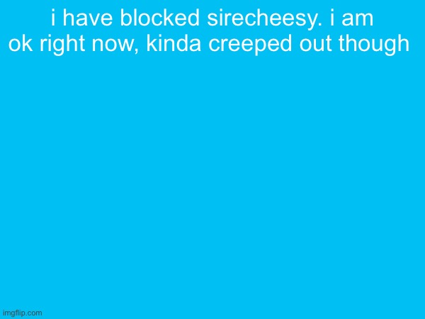 i have blocked sirecheesy. i am ok right now, kinda creeped out though | made w/ Imgflip meme maker