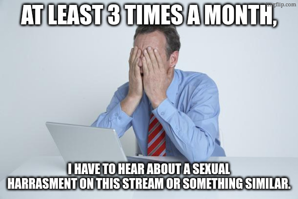 bro. | at least 3 times a month, i have to hear about a sexual harrasment on this stream or something similar. | image tagged in tag | made w/ Imgflip meme maker