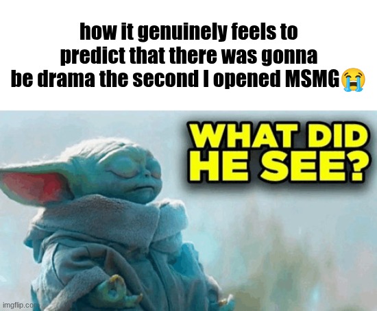 Baby yoda what did he see | how it genuinely feels to predict that there was gonna be drama the second I opened MSMG😭 | image tagged in baby yoda what did he see | made w/ Imgflip meme maker