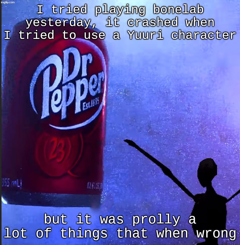 Dr pepper | I tried playing bonelab yesterday, it crashed when I tried to use a Yuuri character; but it was prolly a lot of things that when wrong | image tagged in dr pepper | made w/ Imgflip meme maker
