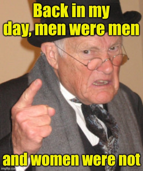 I miss the good old days | Back in my day, men were men; and women were not | image tagged in memes,back in my day,transgender | made w/ Imgflip meme maker