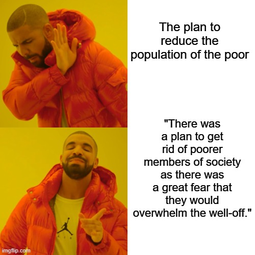 The middle Class is also no longer needed for labor, so we go this time also. | The plan to reduce the population of the poor; "There was a plan to get rid of poorer members of society as there was a great fear that they would overwhelm the well-off." | image tagged in memes,drake hotline bling | made w/ Imgflip meme maker
