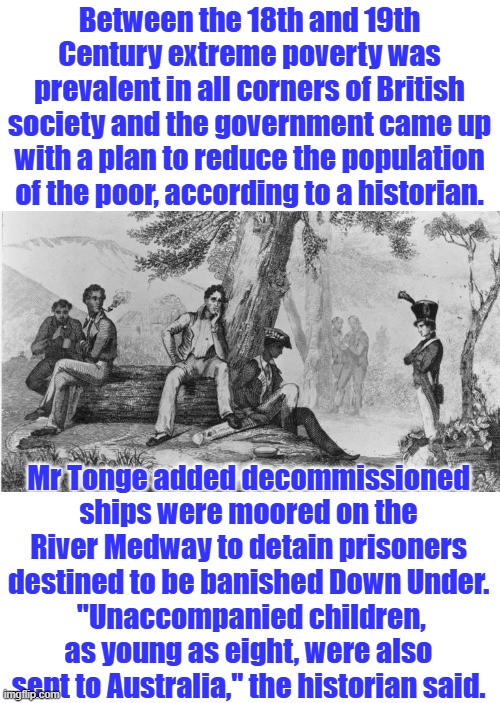 The Elite AKA The Royal MOB Bosses. Wake up fools. Bidens open borders | Between the 18th and 19th Century extreme poverty was prevalent in all corners of British society and the government came up with a plan to reduce the population of the poor, according to a historian. Mr Tonge added decommissioned ships were moored on the River Medway to detain prisoners destined to be banished Down Under.
 "Unaccompanied children, as young as eight, were also sent to Australia," the historian said. | made w/ Imgflip meme maker