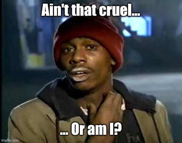 Ain't that cruel... ... Or am I? | image tagged in memes,y'all got any more of that | made w/ Imgflip meme maker