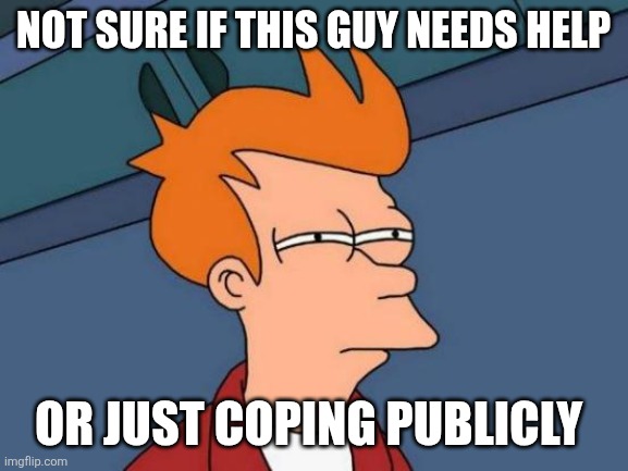 Futurama Fry Meme | Not sure if this guy needs help; Or just coping publicly | image tagged in memes,futurama fry | made w/ Imgflip meme maker