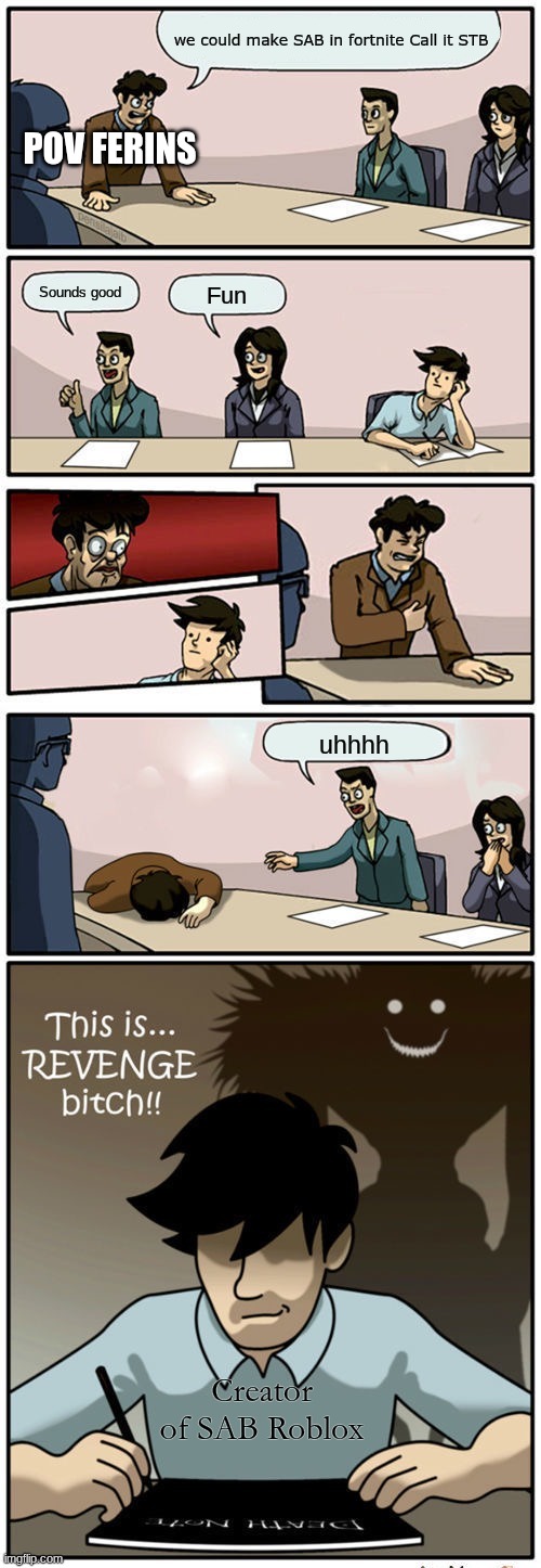 Boardroom Suggestion Meeting (Revenge Version) | we could make SAB in fortnite Call it STB; POV Ferins; Sounds good; Fun; uhhhh; Creator of SAB Roblox | image tagged in boardroom suggestion meeting revenge version | made w/ Imgflip meme maker