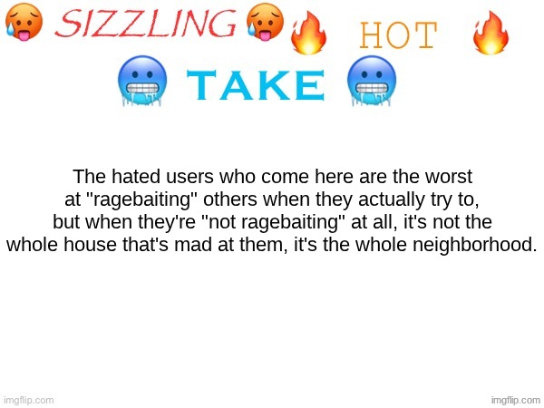 Correct me if I'm wrong | The hated users who come here are the worst at "ragebaiting" others when they actually try to, but when they're "not ragebaiting" at all, it's not the whole house that's mad at them, it's the whole neighborhood. | image tagged in sizzling hot take | made w/ Imgflip meme maker