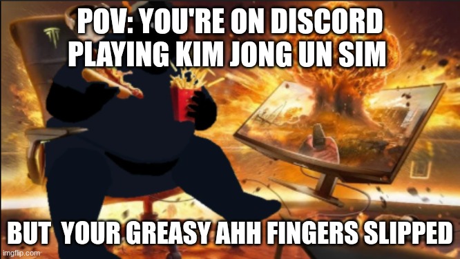 jk its so funni | pov: you're on discord playing Kim jong UN sim; but  your greasy ahh fingers slipped | image tagged in memes | made w/ Imgflip meme maker