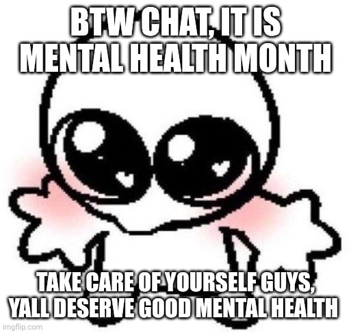 Welp that's my psa, good day people, carry on | Btw chat, it is mental health month; Take care of yourself guys, yall deserve good mental health | image tagged in silly lil guy | made w/ Imgflip meme maker
