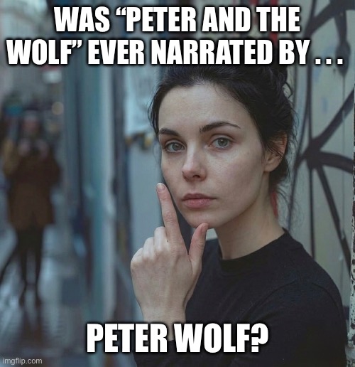 Woman Mulling Over "Peter and the Wolf" | Was “Peter and the wolf” ever narrated by . . . Peter Wolf? | image tagged in peter and the wolf,peter wolf,sergei prokofiev,j geils band,funny memes | made w/ Imgflip meme maker