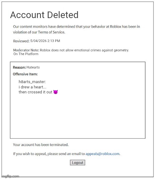Moderation System | Account Deleted; 5/04/2026 2:13 PM; Roblox does not allow emotional crimes against geometry. On The Platform; Hatearts; h8arts_master: i drew a heart... then crossed it out 😈 | image tagged in moderation system | made w/ Imgflip meme maker