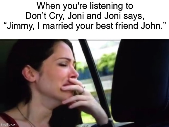 When you're listening to Don’t Cry, Joni and Joni says, “Jimmy, I married your best friend John.” | image tagged in blank white template,crying catherine | made w/ Imgflip meme maker