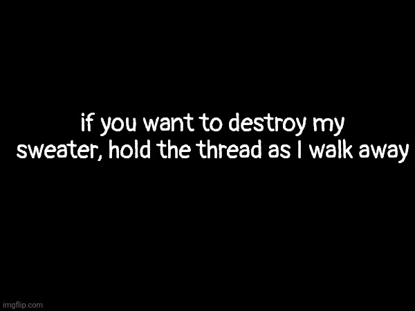 if you want to destroy my sweater, hold the thread as I walk away | made w/ Imgflip meme maker