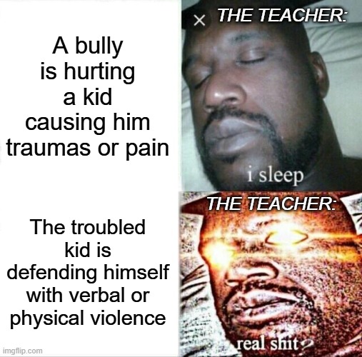 Schooling be like: | The Teacher:; A bully is hurting a kid causing him traumas or pain; The Teacher:; The troubled kid is defending himself with verbal or physical violence | image tagged in memes,sleeping shaq | made w/ Imgflip meme maker