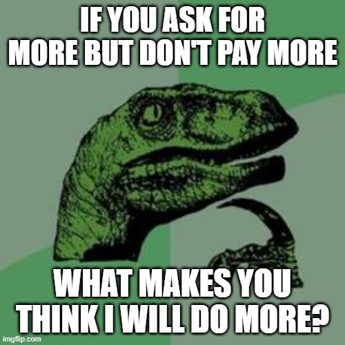 Time raptor  | if you ask for more but don't pay more; what makes you think i will do more? | image tagged in time raptor | made w/ Imgflip meme maker
