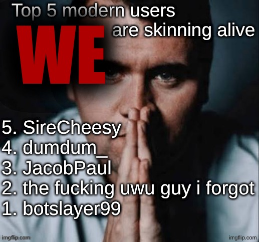 Charlie Kirk praying | Top 5 modern users                                    are skinning alive; WE; 5. SireCheesy
4. dumdum_
3. JacobPaul
2. the fucking uwu guy i forgot
1. botslayer99 | image tagged in charlie kirk praying | made w/ Imgflip meme maker