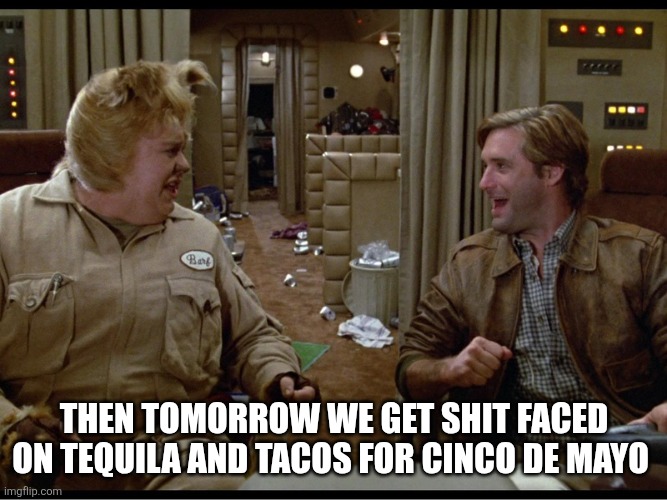 Spaceballs Mawg | Then tomorrow we get shit faced on tequila and tacos for Cinco de Mayo | image tagged in spaceballs mawg | made w/ Imgflip meme maker