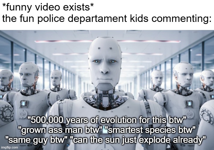 "here comes the fun police" ahh commentors | *funny video exists*
the fun police departament kids commenting:; "500,000 years of evolution for this btw" "grown ass man btw" "smartest species btw" "same guy btw" "can the sun just explode already" | image tagged in memes,funny | made w/ Imgflip meme maker
