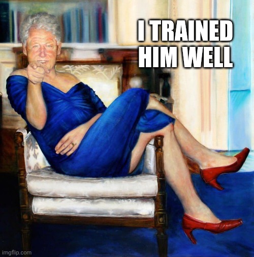 Bill Clinton in Blue Dress | I trained him well | image tagged in bill clinton in blue dress | made w/ Imgflip meme maker