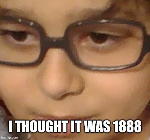 confused kid | I thought it was 1888 | image tagged in confused kid | made w/ Imgflip meme maker