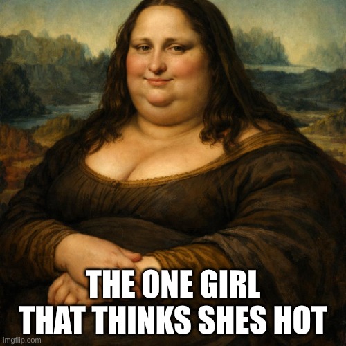 the one girl that thinks shes hot | image tagged in fat monolisa,remix | made w/ Imgflip meme maker