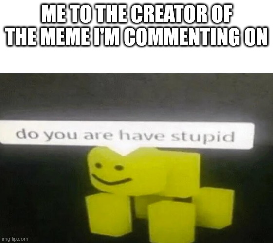 Do You Are Have Stupid | me to the creator of the meme I'm commenting on | image tagged in do you are have stupid | made w/ Imgflip meme maker