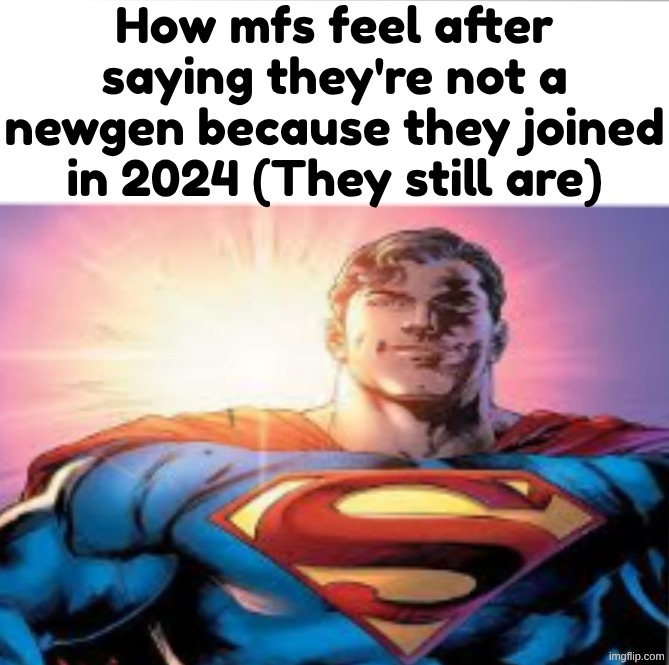 ‎ ‎ ‎ ‎ ‎ ‎ ‎ ‎ ‎ ‎ ‎ ‎ ‎ ‎ ‎ ‎ ‎ ‎ ‎ ‎ ‎ ‎ ‎ ‎ ‎ ‎ ‎ ‎ ‎ ‎ ‎ ‎ ‎ ‎ ‎ ‎ ‎ ‎ ‎ ‎ ‎ ‎ ‎ ‎ ‎ ‎ ‎ ‎ ‎ ‎ ‎ ‎ ‎ ‎ ‎ ‎ ‎ ‎ ‎ ‎ ‎ ‎ ‎ ‎ | How mfs feel after saying they're not a newgen because they joined in 2024 (They still are) | image tagged in superman starman meme | made w/ Imgflip meme maker