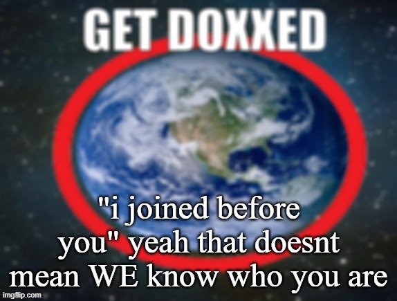 GET DOXXED! | "i joined before you" yeah that doesnt mean WE know who you are | image tagged in get doxxed | made w/ Imgflip meme maker