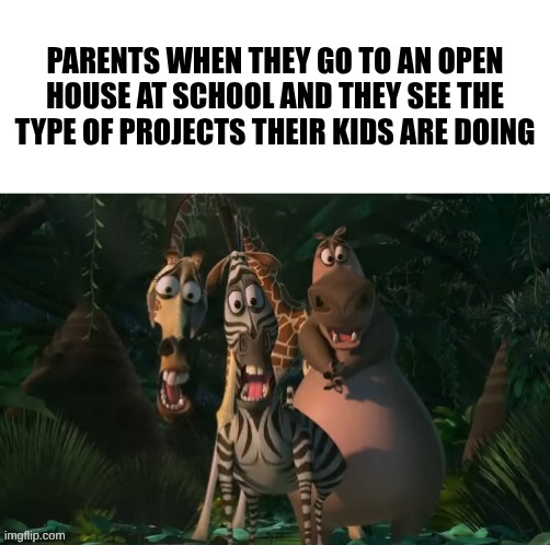 Marty, Gloria, & Melman Traumatized with Spacing | Parents when they go to an open house at school and they see the type of projects their kids are doing | image tagged in marty gloria melman traumatized with spacing | made w/ Imgflip meme maker