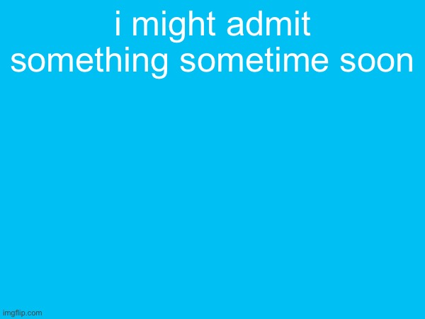 i might admit something sometime soon | made w/ Imgflip meme maker