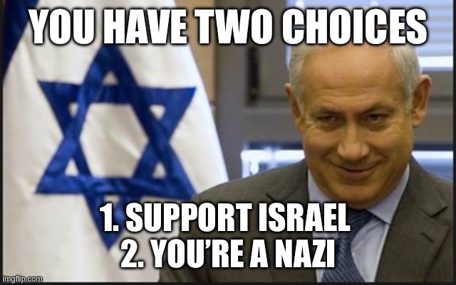 Israel Netanyahu | You have two choices; 1. Support israel 
2. You’re a Nazi | image tagged in israel netanyahu | made w/ Imgflip meme maker