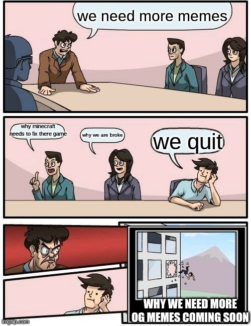 Boardroom Meeting Suggestion Meme | we need more memes; why minecraft needs to fix there game; why we are broke; we quit; why we need more og memes coming soon | image tagged in memes,boardroom meeting suggestion | made w/ Imgflip meme maker