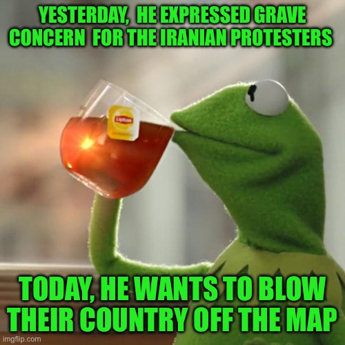 But That's None Of My Business Meme | Yesterday,  he expressed grave concern  for the Iranian protesters; Today, he wants to blow their country off the map | image tagged in memes,but that's none of my business,kermit the frog | made w/ Imgflip meme maker