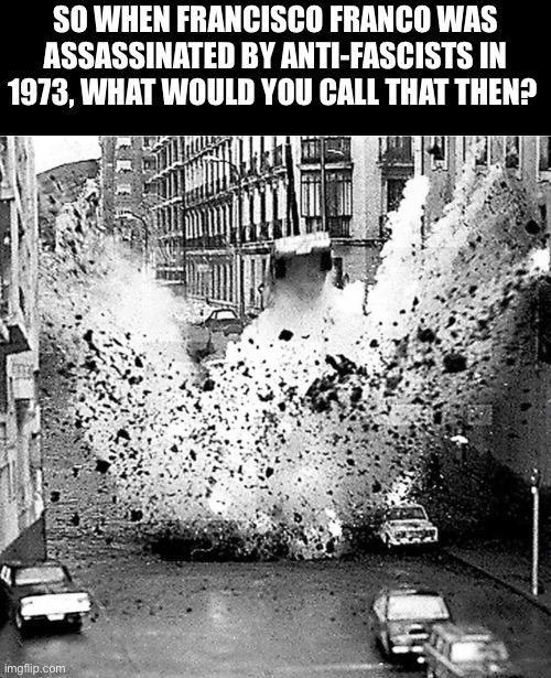 So when Francisco Franco was assassinated by anti-fascists in 1973, what would you call that then? | made w/ Imgflip meme maker