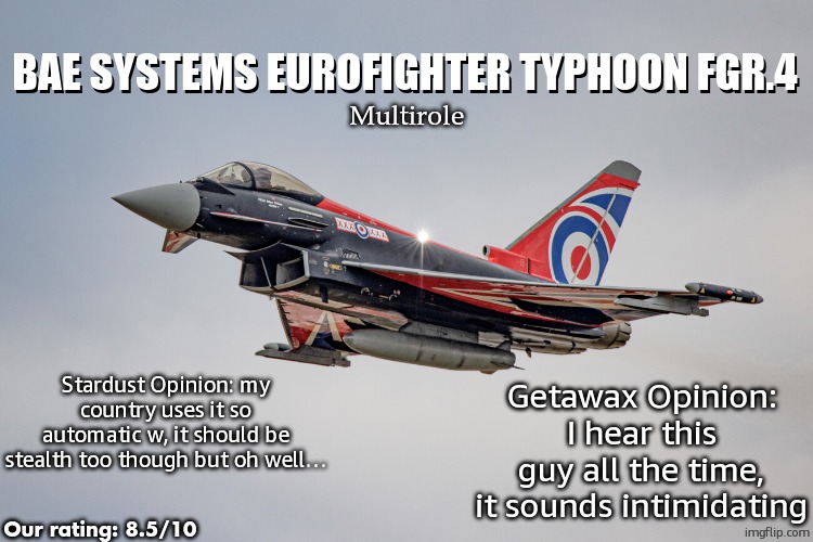 Eurofighter Typhoon Blackjack livery | BAE systems EUROFIGHTER TYPHOON FGR.4; BAE systems EUROFIGHTER TYPHOON FGR.4; Multirole; Stardust Opinion: my country uses it so automatic w, it should be stealth too though but oh well…; Getawax Opinion: I hear this guy all the time, it sounds intimidating; Our rating: 8.5/10 | image tagged in eurofighter typhoon blackjack livery | made w/ Imgflip meme maker
