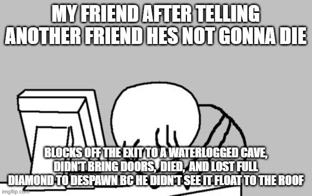 true story | my friend after telling another friend hes not gonna die; blocks off the exit to a waterlogged cave, didn't bring doors,  died,  and lost full diamond to despawn bc he didn't see it float to the roof | image tagged in memes,computer guy facepalm | made w/ Imgflip meme maker
