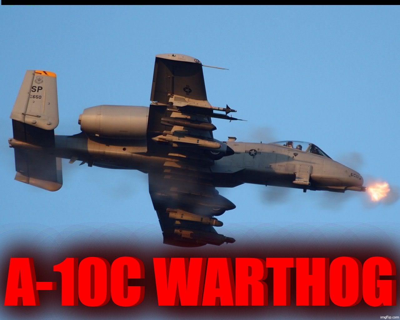 . | A-10C WARTHOG; A-10C WARTHOG | image tagged in a-10 warthog firing | made w/ Imgflip meme maker