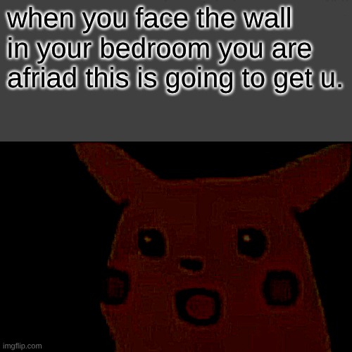 Surprised Pikachu Meme | when you face the wall in your bedroom you are afriad this is going to get u. | image tagged in memes,surprised pikachu | made w/ Imgflip meme maker
