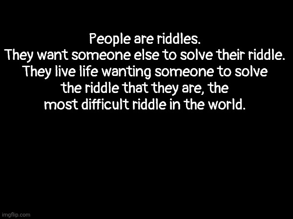 the diddler | People are riddles.

They want someone else to solve their riddle.
They live life wanting someone to solve the riddle that they are, the most difficult riddle in the world. | made w/ Imgflip meme maker